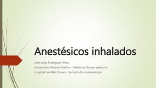 Anestésicos inhalados
John Jairo Rodríguez Pérez
Universidad Antonio Nariño – Medicina Octavo semestre
Hospital San Blas II nivel – Servicio de anestesiología
 