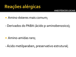 ANESTÉSICOS LOCAIS



Amino-ésteres mais comum;

- Derivados do PABA (ácido p-aminobenzoico);



Amino-amidas raro;

- Ácido metilparaben, preservativo estrutural;

 