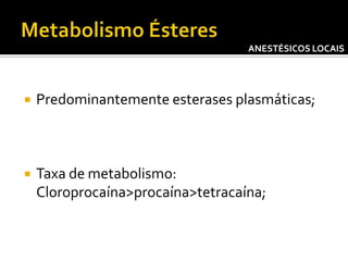 ANESTÉSICOS LOCAIS



Predominantemente esterases plasmáticas;



Taxa de metabolismo:
Cloroprocaína>procaína>tetracaína;

 