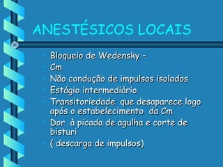 ANESTÉSICOS LOCAIS
• Bloqueio de Wedensky –Bloqueio de Wedensky –
• CmCm
• Não condução de impulsos isoladosNão condução de impulsos isolados
• Estágio intermediárioEstágio intermediário
• Transitoriedade que desaparece logoTransitoriedade que desaparece logo
após o estabelecimento da Cmapós o estabelecimento da Cm
• Dor à picada de agulha e corte deDor à picada de agulha e corte de
bisturibisturi
• ( descarga de impulsos)( descarga de impulsos)
 