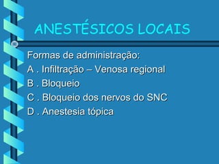 ANESTÉSICOS LOCAIS
Formas de administração:Formas de administração:
A . Infiltração – Venosa regionalA . Infiltração – Venosa regional
B . BloqueioB . Bloqueio
C . Bloqueio dos nervos do SNCC . Bloqueio dos nervos do SNC
D . Anestesia tópicaD . Anestesia tópica
 