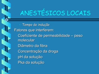 ANESTÉSICOS LOCAIS
• Tempo de induçãoTempo de indução
Fatores que interferem:Fatores que interferem:
Coeficiente de permeabilidade – pesoCoeficiente de permeabilidade – peso
molecularmolecular
Diâmetro da fibraDiâmetro da fibra
Concentração da drogaConcentração da droga
pH da soluçãopH da solução
Pka da soluçãoPka da solução
 
