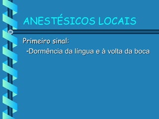 ANESTÉSICOS LOCAIS
Primeiro sinal:Primeiro sinal:
--Dormência da língua e à volta da bocaDormência da língua e à volta da boca
 