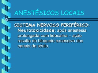 ANESTÉSICOS LOCAIS
SISTEMA NERVOSO PERIFÉRICO:SISTEMA NERVOSO PERIFÉRICO:
NeurotoxicidadeNeurotoxicidade : após anestesia: após anestesia
prolongada com lidocaína – açãoprolongada com lidocaína – ação
resulta do bloqueio excessivo dosresulta do bloqueio excessivo dos
canais de sódio.canais de sódio.
 