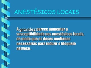 ANESTÉSICOS LOCAIS
AA gravidezgravidez parece aumentar aparece aumentar a
susceptibilidade aos anestésicos locais,susceptibilidade aos anestésicos locais,
de modo que as doses medianasde modo que as doses medianas
necessárias para induzir o bloqueionecessárias para induzir o bloqueio
nervoso .nervoso .
 