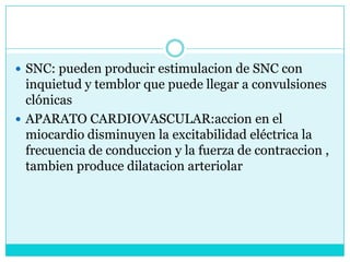 SNC: pueden producir estimulacion de SNC con inquietud y temblor que puede llegar a convulsiones clónicasAPARATO CARDIOVASCULAR:accion en el miocardio disminuyen la excitabilidad eléctrica la frecuencia de conduccion y la fuerza de contraccion , tambien produce dilatacionarteriolar