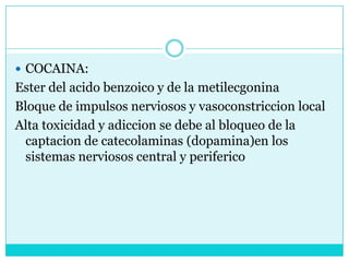 COCAINA:Ester del acido benzoico y de la metilecgoninaBloque de impulsos nerviosos y vasoconstriccionlocalAlta toxicidad y adiccion se debe al bloqueo de la captacion de catecolaminas (dopamina)en los sistemas nerviosos central y periferico