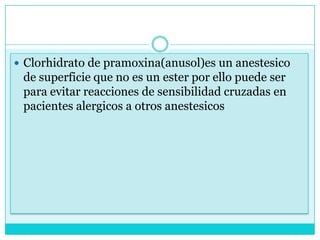 Clorhidrato de pramoxina(anusol)es un anestesico de superficie que no es un ester por ello puede ser para evitar reacciones de sensibilidad cruzadas en pacientes alergicos a otros anestesicos