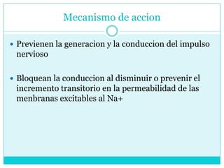 Mecanismo de accionPrevienen la generacion y la conduccion del impulso nervioso Bloquean la conduccion al disminuir o prevenir el incremento transitorio en la permeabilidad de las menbranas excitables al Na+ 