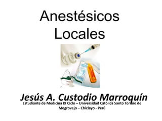 Anestésicos
            Locales



Jesús A. Custodio Marroquín
Estudiante de Medicina IX Ciclo – Universidad Católica Santo Toribio de
                    Mogrovejo – Chiclayo - Perú
 