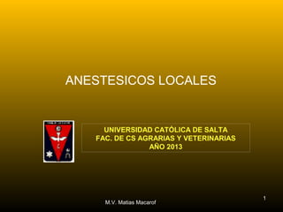 ANESTESICOS LOCALES


     UNIVERSIDAD CATÓLICA DE SALTA
   FAC. DE CS AGRARIAS Y VETERINARIAS
                AÑO 2013




                                        1
     M.V. Matias Macarof
 