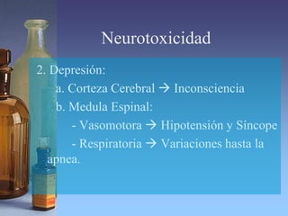 Neurotoxicidad
2. Depresión:
a. Corteza Cerebral  Inconsciencia
b. Medula Espinal:
- Vasomotora  Hipotensión y Síncope
- Respiratoria  Variaciones hasta la
apnea.
 
