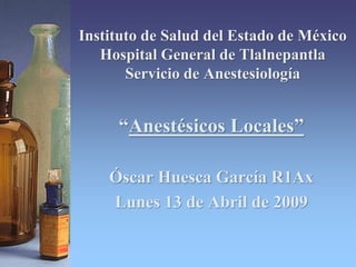 Instituto de Salud del Estado de México
Hospital General de Tlalnepantla
Servicio de Anestesiología
“Anestésicos Locales”
Óscar Huesca García R1Ax
Lunes 13 de Abril de 2009
 
