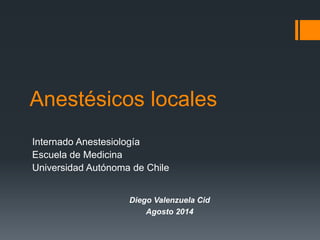 Anestésicos locales
Internado Anestesiología
Escuela de Medicina
Universidad Autónoma de Chile
Diego Valenzuela Cid
Agosto 2014
 