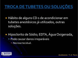    Hábito de alguns CD·s de acondicionar em
    tubetes anestésicos já utilizados, outras
    soluções.

   Hipoclorito de Sódio; EDTA, Água Oxigenada,
     Pode causar danos irreparáveis
      ▪ Necrose tecidual.
 