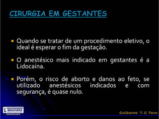    Quando se tratar de um procedimento eletivo, o
    ideal é esperar o fim da gestação.
   O anestésico mais indicado em gestantes é a
    Lidocaína.
   Porém, o risco de aborto e danos ao feto, se
    utilizado anestésicos indicados e com
    segurança, é quase nulo.
 