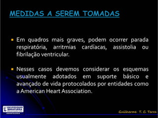    Em quadros mais graves, podem ocorrer parada
    respiratória, arritmias cardíacas, assistolia ou
    fibrilação ventricular.

   Nesses casos devemos considerar os esquemas
    usualmente adotados em suporte básico e
    avançado de vida protocolados por entidades como
    a American Heart Association.
 