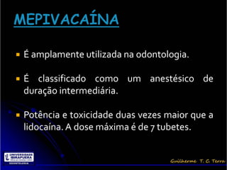    É amplamente utilizada na odontologia.

   É classificado como um anestésico de
    duração intermediária.

   Potência e toxicidade duas vezes maior que a
    lidocaína. A dose máxima é de 7 tubetes.
 