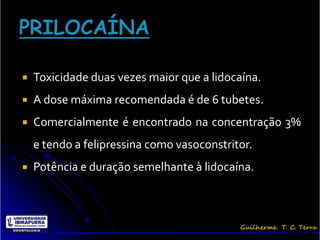    Toxicidade duas vezes maior que a lidocaína.
   A dose máxima recomendada é de 6 tubetes.
   Comercialmente é encontrado na concentração 3%
    e tendo a felipressina como vasoconstritor.
   Potência e duração semelhante à lidocaína.




                                                   Terra, G.
 