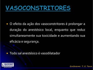    O efeito da ação dos vasoconstritores é prolongar a
    duração do anestésico local, enquanto que reduz
    simultaneamente sua toxicidade e aumentando sua
    eficácia e segurança.


   Todo sal anestésico é vasodilatador
 
