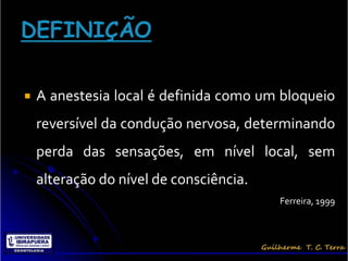    A anestesia local é definida como um bloqueio
    reversível da condução nervosa, determinando
    perda das sensações, em nível local, sem
    alteração do nível de consciência.
                                         Ferreira, 1999
 