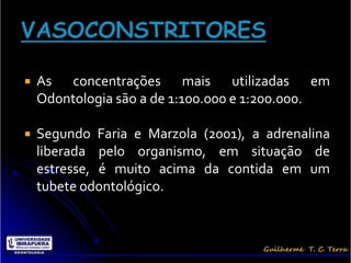   As concentrações mais utilizadas em
    Odontologia são a de 1:100.000 e 1:200.000.

   Segundo Faria e Marzola (2001), a adrenalina
    liberada pelo organismo, em situação de
    estresse, é muito acima da contida em um
    tubete odontológico.
 