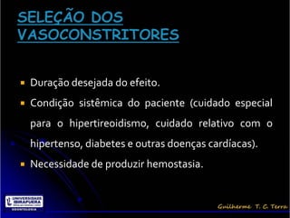    Duração desejada do efeito.
   Condição sistêmica do paciente (cuidado especial
    para o hipertireoidismo, cuidado relativo com o
    hipertenso, diabetes e outras doenças cardíacas).
   Necessidade de produzir hemostasia.
 