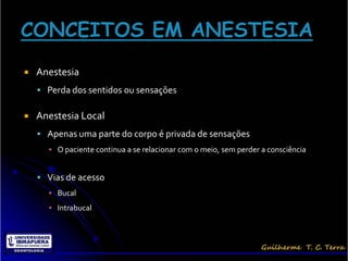    Anestesia
     Perda dos sentidos ou sensações

   Anestesia Local
     Apenas uma parte do corpo é privada de sensações
      ▪ O paciente continua a se relacionar com o meio, sem perder a consciência


     Vias de acesso
      ▪ Bucal
      ▪ Intrabucal
 