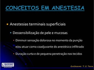    Anestesias terminais superficiais

     Dessensibilização de pele e mucosas

      ▪ Diminuir sensação dolorosa no momento da punção

       e/ou atuar como coadjuvante do anestésico infiltrado

      ▪ Duração curta e de pequena penetração nos tecidos
 