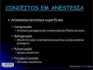    Anestesias terminais superficiais
     Compressão
      ▪ Anestesia passageira por compressão dos filetes nervosos

     Refrigeração
      ▪ Alta diminuição na temperatura que leva a uma anestesia
        passageira

     Pulverização
      ▪ Sprays anestésicos

     Fricção e Contato
      ▪ Pomadas anestésicas
 