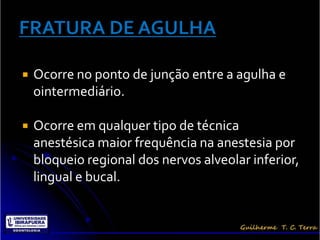    Ocorre no ponto de junção entre a agulha e
    ointermediário.

   Ocorre em qualquer tipo de técnica
    anestésica maior frequência na anestesia por
    bloqueio regional dos nervos alveolar inferior,
    lingual e bucal.
 