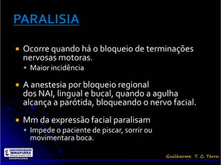    Ocorre quando há o bloqueio de terminações
    nervosas motoras.
     Maior incidência

   A anestesia por bloqueio regional
    dos NAI, lingual e bucal, quando a agulha
    alcança a parótida, bloqueando o nervo facial.
   Mm da expressão facial paralisam
     Impede o paciente de piscar, sorrir ou
      movimentara boca.
 