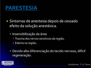    Sintomas de anestesia depois de cessado
    efeito da solução anestésica.
     Insensibilização da área
      ▪ Trauma dos nervos sensitivos da região.
      ▪ Edema na região.

     Devido alta diferenciação do tecido nervoso, difícil
      regeneração.
 