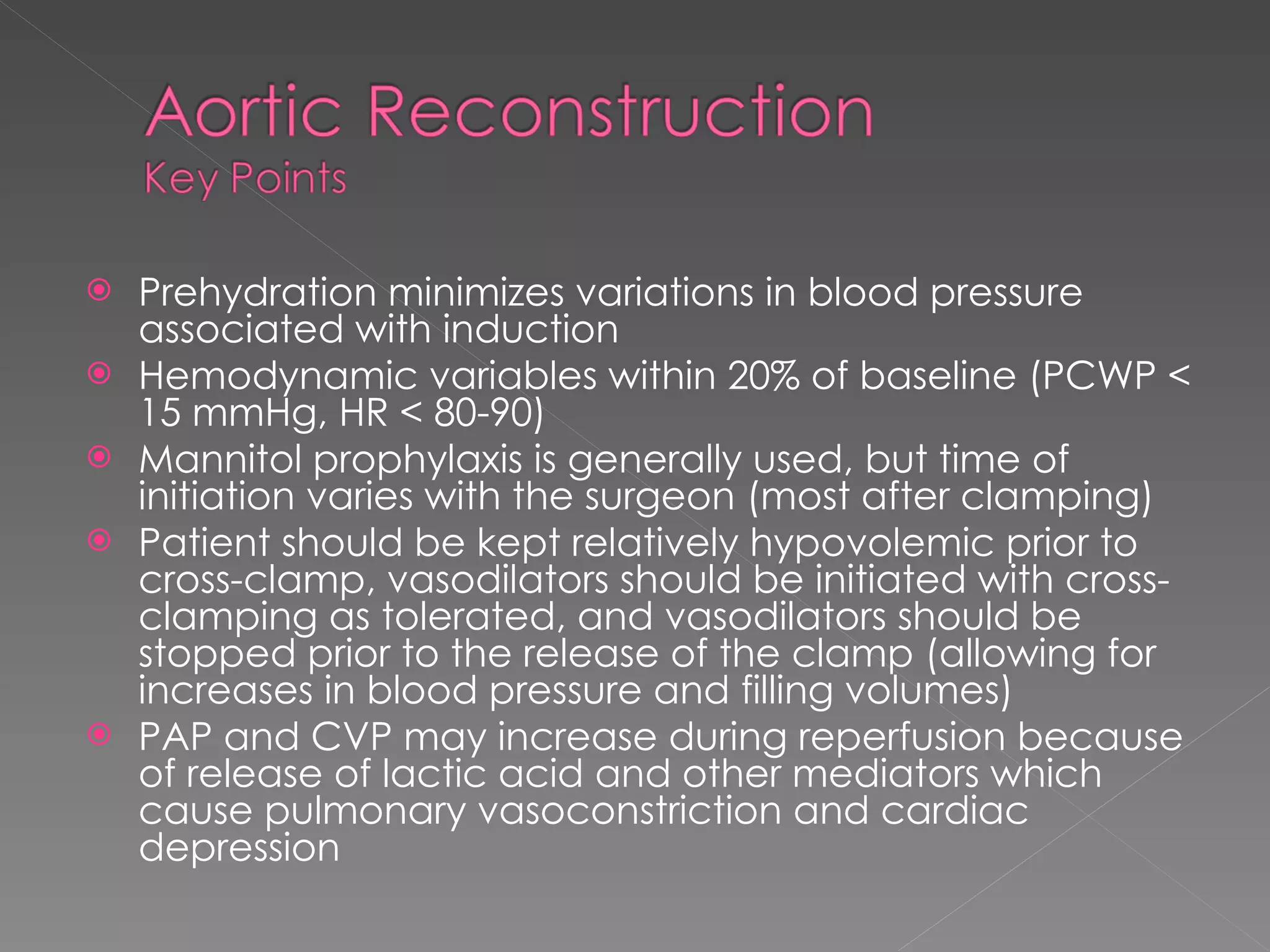 Prehydration minimizes variations in blood pressure associated with induction Hemodynamic variables within 20% of baseline (PCWP < 15 mmHg, HR < 80-90) Mannitol prophylaxis is generally used, but time of initiation varies with the surgeon (most after clamping) Patient should be kept relatively hypovolemic prior to cross-clamp, vasodilators should be initiated with cross-clamping as tolerated, and vasodilators should be stopped prior to the release of the clamp (allowing for increases in blood pressure and filling volumes) PAP and CVP may increase during reperfusion because of release of lactic acid and other mediators which cause pulmonary vasoconstriction and cardiac depression 