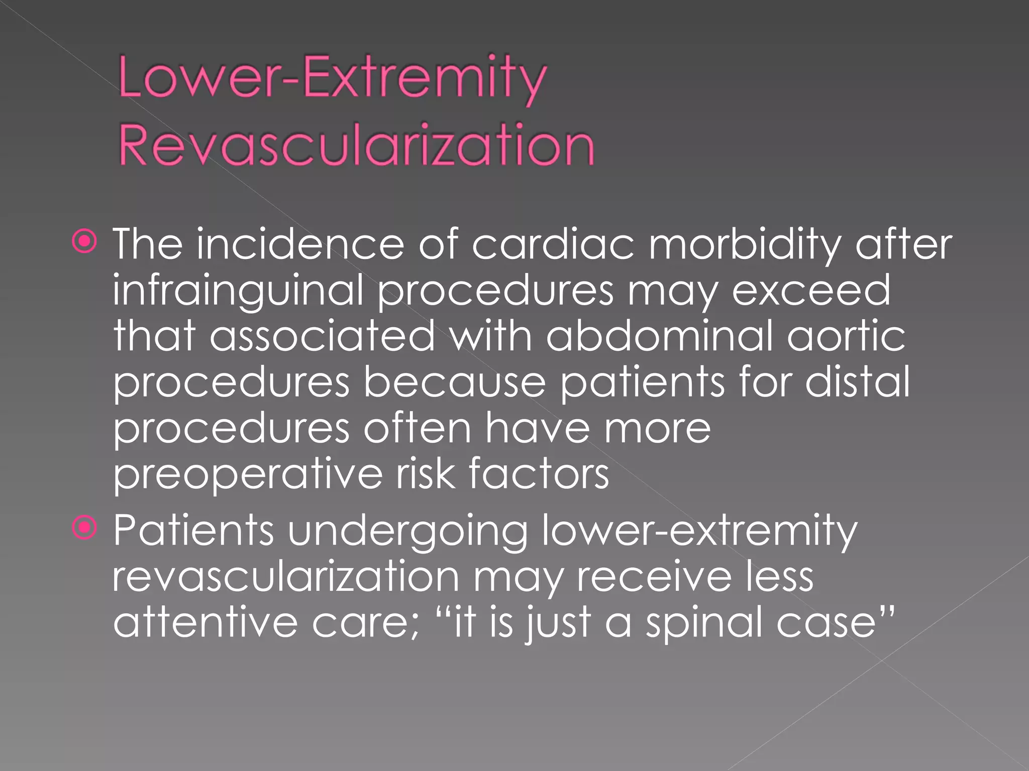 The incidence of cardiac morbidity after infrainguinal procedures may exceed that associated with abdominal aortic procedures because patients for distal procedures often have more preoperative risk factors Patients undergoing lower-extremity revascularization may receive less attentive care; “it is just a spinal case” 