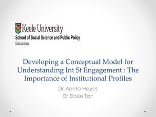 Developing a Conceptual Model for
Understanding Int St Engagement : The
Importance of Institutional Profiles
Dr Aneta Hayes
Dr Eloise Tan
School of Social Science and Public Policy
Education
 