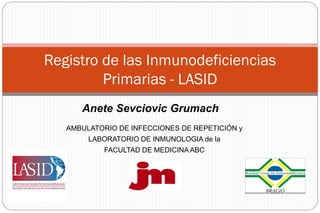 Registro de las Inmunodeficiencias
         Primarias - LASID
      Anete Sevciovic Grumach
   AMBULATORIO DE INFECCIONES DE REPETICIÓN y
        LABORATORIO DE INMUNOLOGIA de la
            FACULTAD DE MEDICINA ABC
 