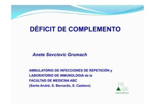 DÉFICIT DE COMPLEMENTO


  Anete Sevciovic Grumach


AMBULATORIO DE INFECCIONES DE REPETICIÓN y
LABORATORIO DE INMUNOLOGIA de la
FACULTAD DE MEDICINA ABC
(Santo André, S. Bernardo, S. Caetano)
 