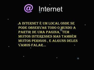 A Internet é um local onde se pode observar todo o mundo a partir de uma pagina,  tem muitos interesses mas também muitos perigos , e alguns deles vamos falar... 