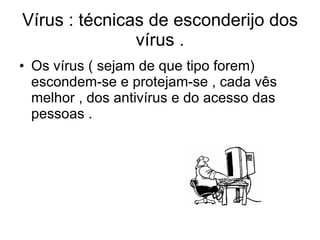 Vírus : técnicas de esconderijo dos vírus . Os vírus ( sejam de que tipo forem) escondem-se e protejam-se , cada vês melhor , dos antivírus e do acesso das pessoas .  