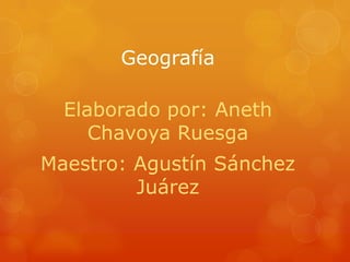 Geografía
Elaborado por: Aneth
Chavoya Ruesga
Maestro: Agustín Sánchez
Juárez

 