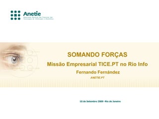 SOMANDO FORÇAS
Missão Empresarial TICE.PT no Rio Info
           Fernando Fernández
                     ANETIE.PT




            10 de Setembro 2009 -Rio de Janeiro
 