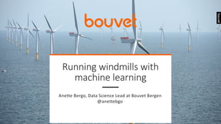Running windmills with
machine learning
Anette Bergo, Data Science Lead at Bouvet Bergen
@anettebgo
 