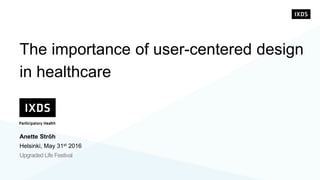 The importance of user-centered design
in healthcare
Anette Ströh
Helsinki, May 31st 2016
Upgraded Life Festival
 