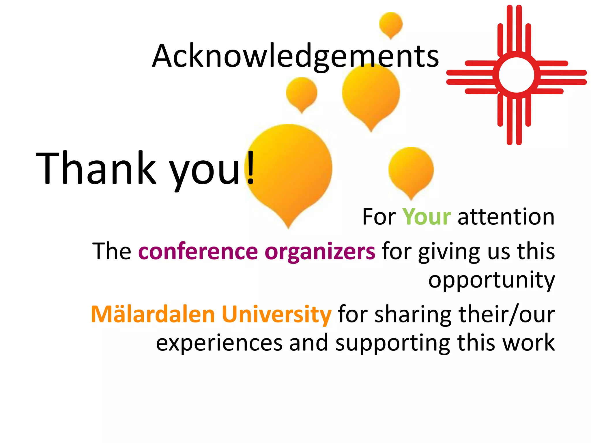 Acknowledgements


Thank you!
                          For Your attention
  The conference organizers for giving us this
                                 opportunity
  Mälardalen University for sharing their/our
       experiences and supporting this work
 