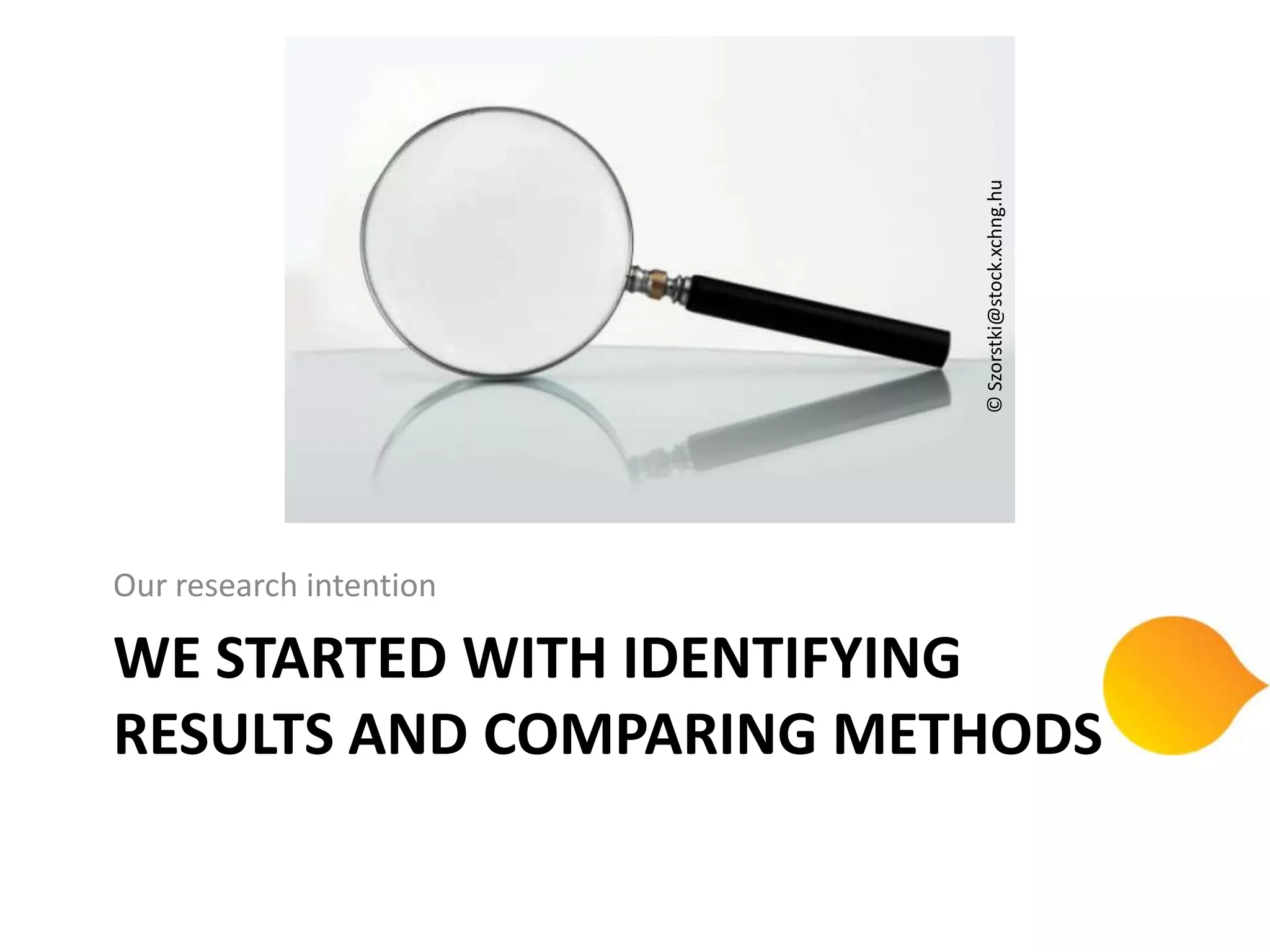 © Szorstki@stock.xchng.hu
Our research intention

WE STARTED WITH IDENTIFYING
RESULTS AND COMPARING METHODS
 