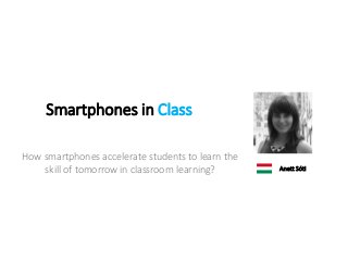 Smartphones in Class
How smartphones accelerate students to learn the
skill of tomorrow in classroom learning? Anett Sóti
 