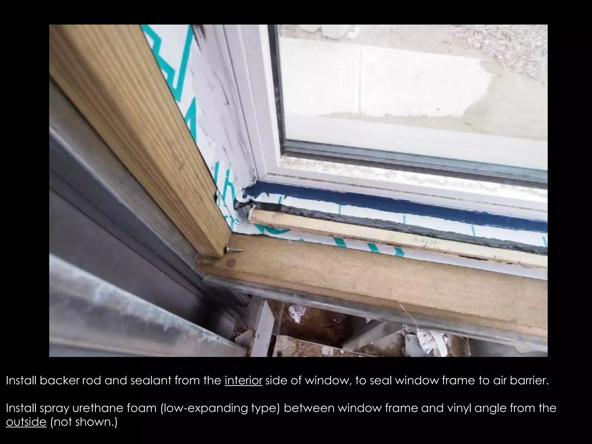 Install backer rod and sealant from the interior side of window, to seal window frame to air barrier.
Install spray urethane foam (low-expanding type) between window frame and vinyl angle from the
outside (not shown.)
 