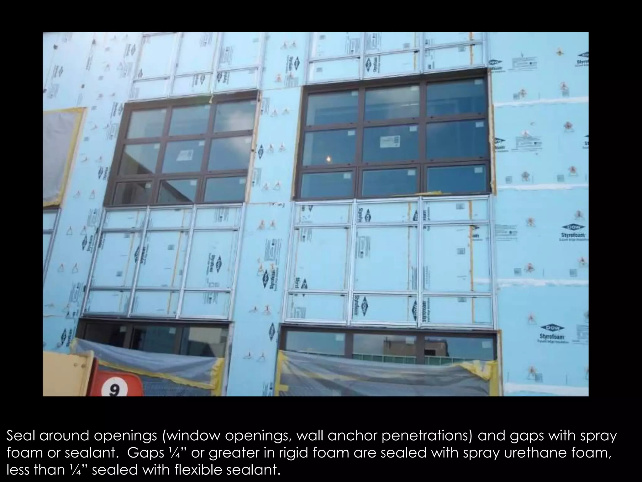 Seal around openings (window openings, wall anchor penetrations) and gaps with spray
foam or sealant. Gaps ¼” or greater in rigid foam are sealed with spray urethane foam,
less than ¼” sealed with flexible sealant.
 