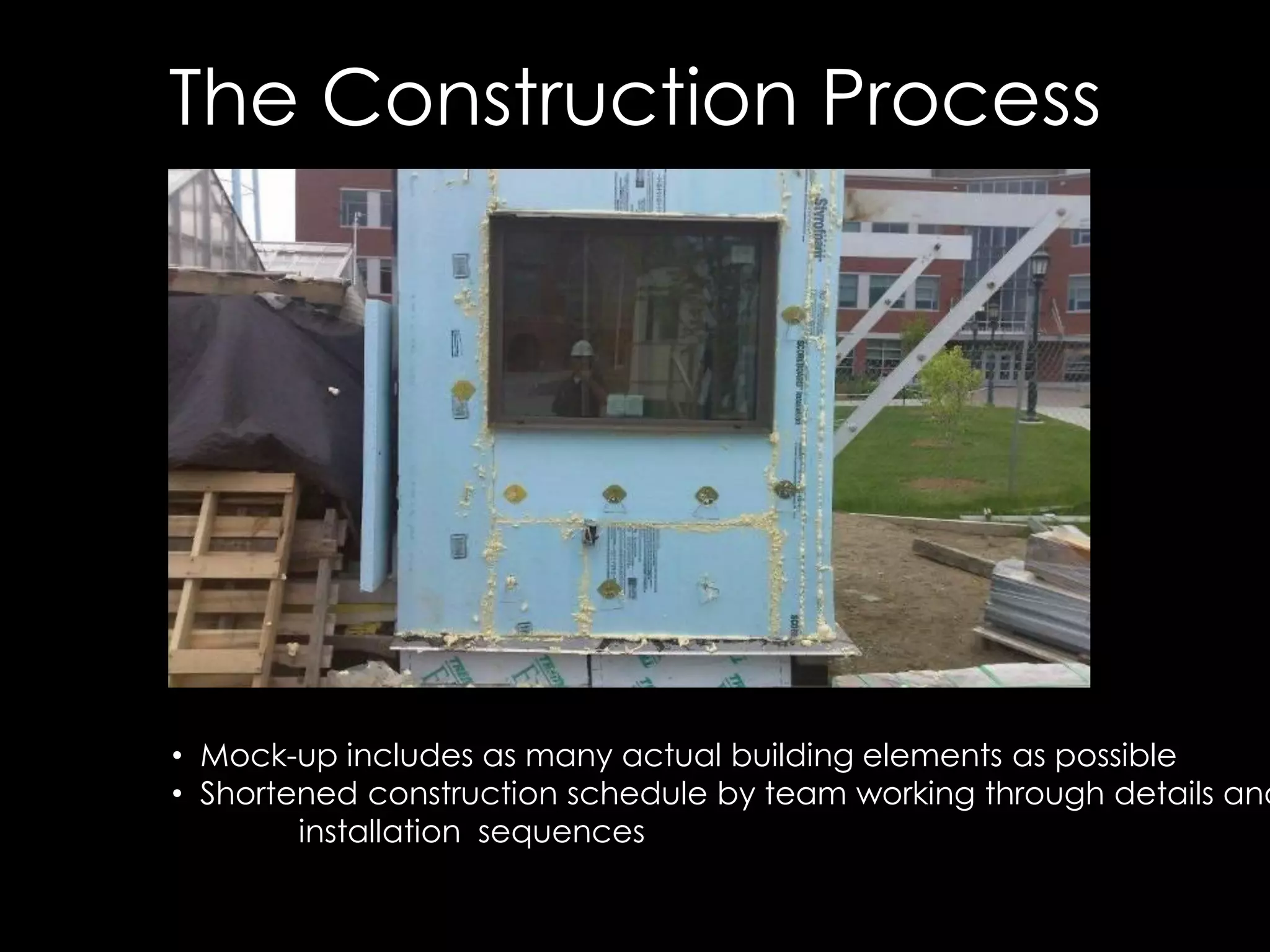 The Construction Process
•  Mock-up includes as many actual building elements as possible
•  Shortened construction schedule by team working through details and
installation sequences
 